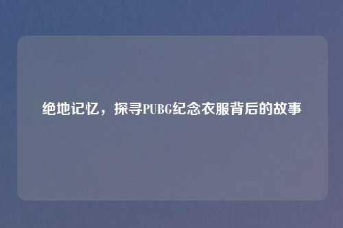 绝地记忆，探寻PUBG纪念衣服背后的故事