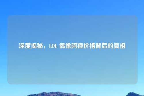 深度揭秘，LOL 偶像阿狸价格背后的真相