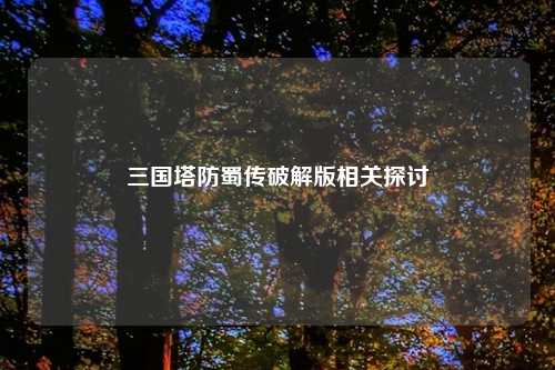 三国塔防蜀传破解版相关探讨