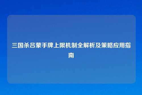 三国杀吕蒙手牌上限机制全解析及策略应用指南