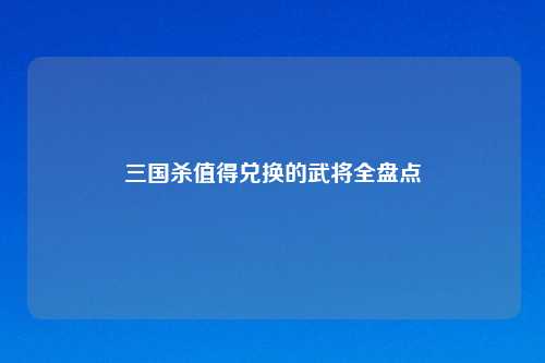 三国杀值得兑换的武将全盘点