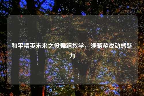 和平精英未来之役舞蹈教学,领略游戏动感魅力