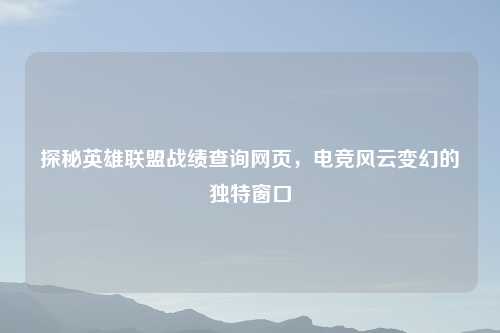探秘英雄联盟战绩查询网页,电竞风云变幻的独特窗口