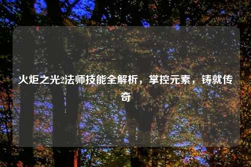 火炬之光2法师技能全解析,掌控元素,铸就传奇