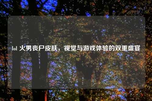 lol 火男丧尸皮肤，视觉与游戏体验的双重盛宴