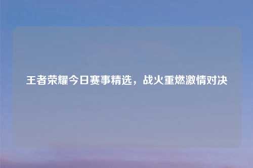 王者荣耀今日赛事精选，战火重燃吉云服务器jiyun.xin对决