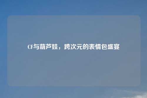 CF与葫芦娃，跨次元的表情包盛宴