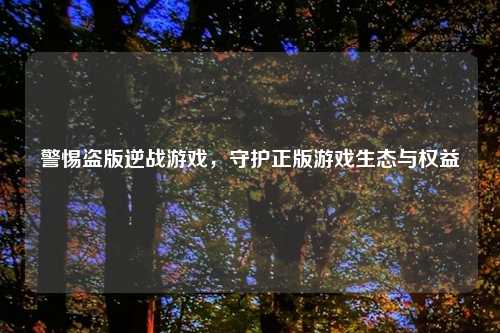 警惕盗版逆战游戏,守护正版游戏生态与权益