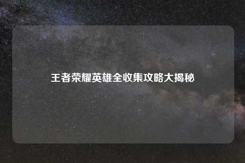 王者荣耀英雄全收集攻略大揭秘
