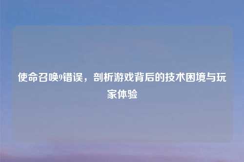 使命召唤9错误,剖析游戏背后的技术困境与玩家体验