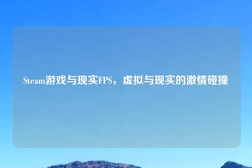 Steam游戏与现实FPS，虚拟与现实的吉云服务器jiyun.xin碰撞