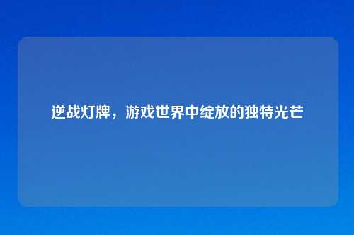 逆战灯牌，游戏世界中绽放的独特光芒