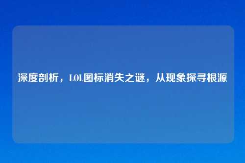 深度剖析，LOL图标消失之谜，从现象探寻根源