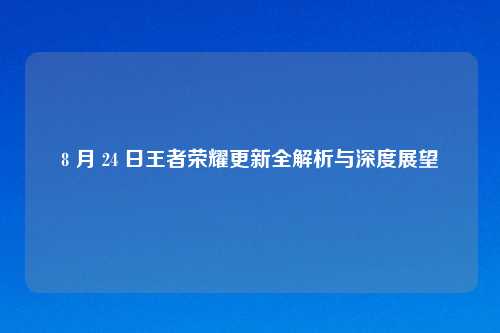 8 月 24 日王者荣耀更新全解析与深度展望