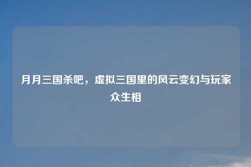 月月三国杀吧,虚拟三国里的风云变幻与玩家众生相