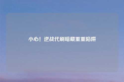 小心!逆战代刷暗藏重重陷阱