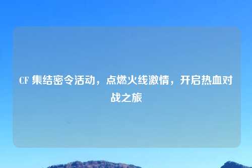 CF 集结密令活动，点燃火线     ，开启热血对战之旅
