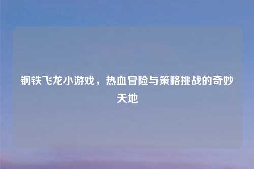 钢铁飞龙小游戏，热血冒险与策略挑战的奇妙天地