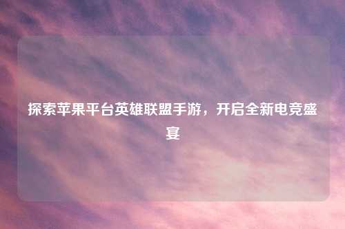 探索苹果平台英雄联盟手游，开启全新电竞盛宴