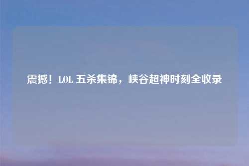 震撼!LOL 五杀集锦,峡谷超神时刻全收录