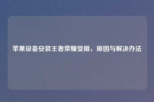 苹果设备安装王者荣耀受阻，原因与解决办法