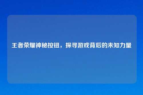 王者荣耀神秘按钮，探寻游戏背后的未知力量