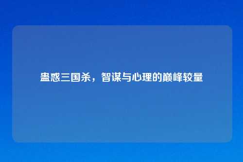 蛊惑三国杀，智谋与心理的巅峰较量