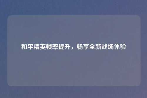 和平精英帧率提升，畅享全新战场体验