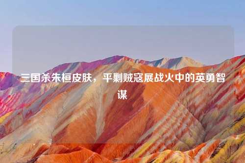 三国杀朱桓皮肤,平剿贼寇展战火中的英勇智谋