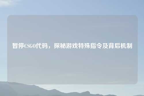 暂停CSGO代码，探秘游戏特殊指令及背后机制