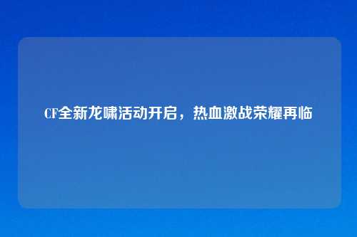CF全新龙啸活动开启,热血激战荣耀再临