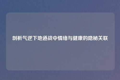 剖析气逆下地道战中情绪与健康的隐秘关联