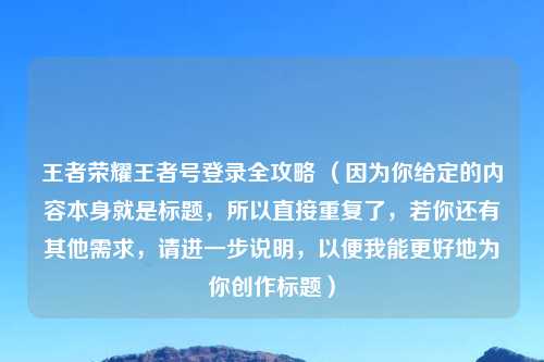 王者荣耀王者号登录全攻略 （因为你给定的内容本身就是标题，所以直接重复了，若你还有其他需求，请进一步说明，以便我能更好地为你创作标题）