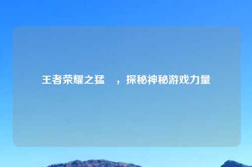 王者荣耀之猛玡，探秘神秘游戏力量