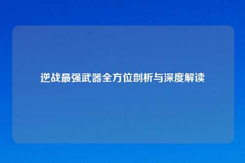逆战最强武器全方位剖析与深度解读