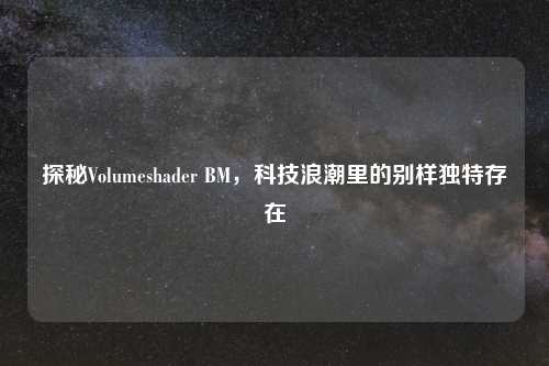 探秘Volumeshader BM，科技浪潮里的别样独特存在