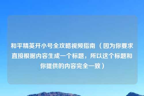 和平精英开小号全攻略视频指南 （因为你要求直接根据内容生成一个标题，所以这个标题和你提供的内容完全一致）