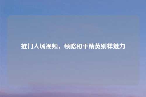 推门入场视频，领略和平精英别样魅力