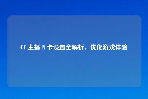 CF 主播 N 卡设置全解析，优化游戏体验