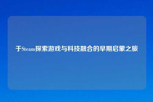 于Steam探索游戏与科技融合的早期启蒙之旅