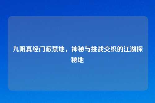 九阴真经门派禁地，神秘与挑战交织的江湖探秘地