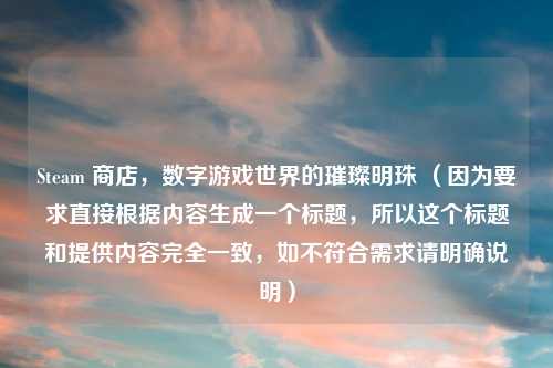 Steam 商店，数字游戏世界的璀璨明珠 （因为要求直接根据内容生成一个标题，所以这个标题和提供内容完全一致，如不符合需求请明确说明）