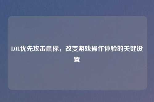 LOL优先攻击鼠标，改变游戏操作体验的关键设置