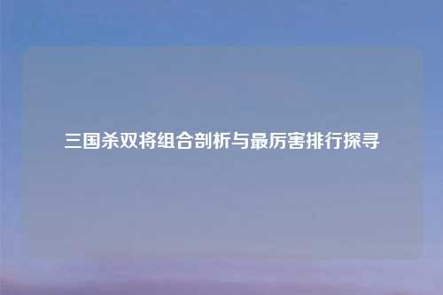 三国杀双将组合剖析与最厉害排行探寻
