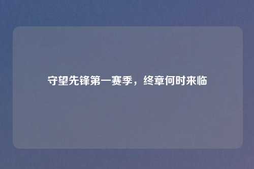 守望先锋之一赛季，终章何时来临