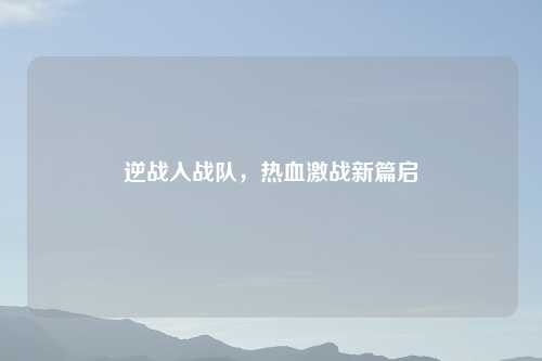逆战入战队，热血激战新篇启