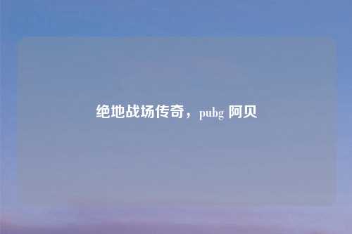 绝地战场传奇，pubg 阿贝