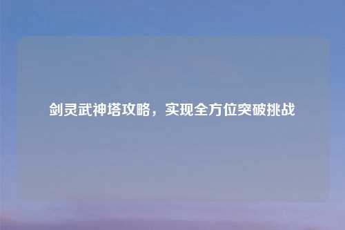 剑灵武神塔攻略，实现全方位突破挑战