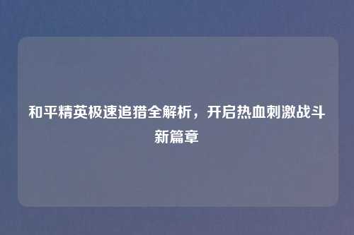 和平精英极速追猎全解析，开启热血     战斗新篇章