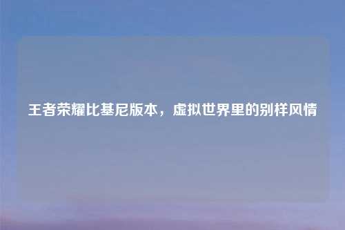 王者荣耀比基尼版本，虚拟世界里的别样风情